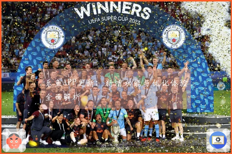 乐鱼APP更新：新增功能与优化体验全面解析