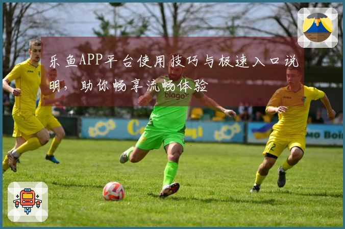 乐鱼APP平台使用技巧与极速入口说明，助你畅享流畅体验