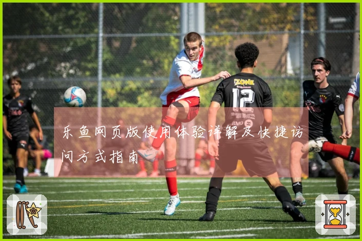 乐鱼网页版使用体验详解及快捷访问方式指南