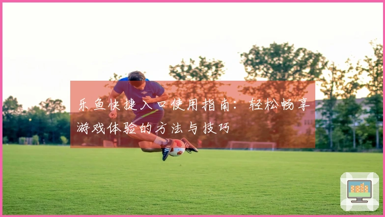 乐鱼快捷入口使用指南：轻松畅享游戏体验的方法与技巧