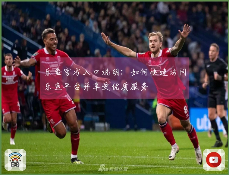 乐鱼官方入口说明：如何快速访问乐鱼平台并享受优质服务