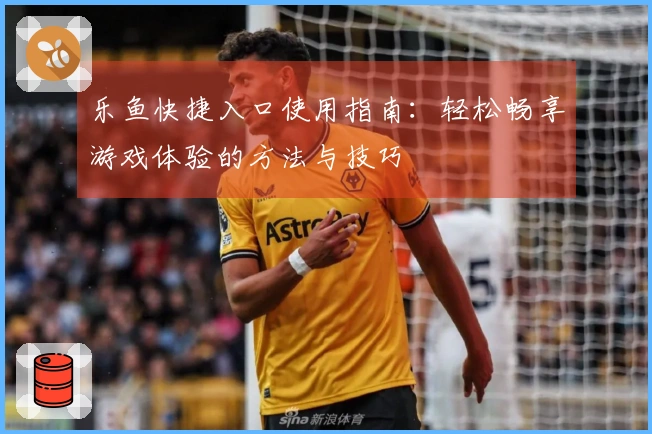 乐鱼快捷入口使用指南：轻松畅享游戏体验的方法与技巧