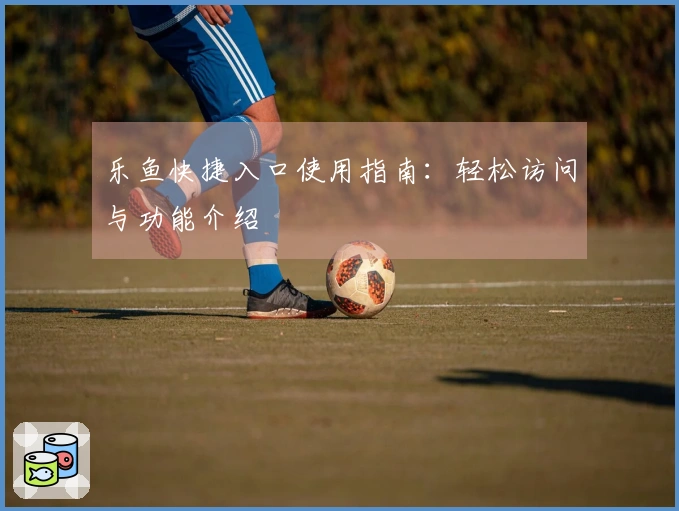 乐鱼快捷入口使用指南：轻松访问与功能介绍