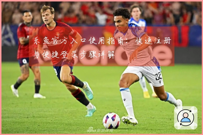 乐鱼官方入口使用指南：快速注册与便捷登录步骤详解