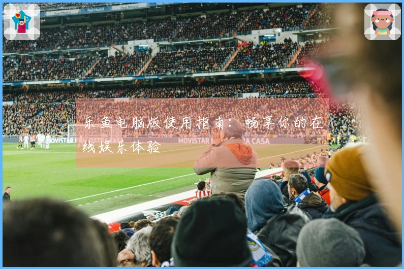 乐鱼电脑版使用指南：畅享你的在线娱乐体验