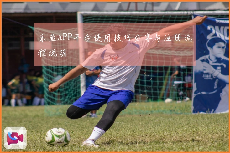 乐鱼APP平台使用技巧分享与注册流程说明
